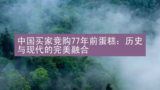 中国买家竞购77年前蛋糕：历史与现代的完美融合